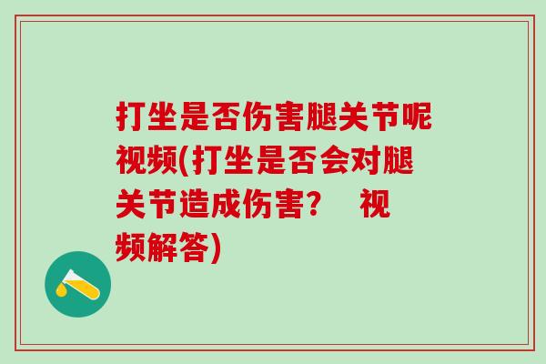 打坐是否伤害腿关节呢视频(打坐是否会对腿关节造成伤害？  视频解答)