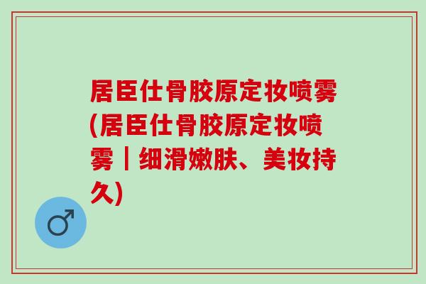居臣仕骨胶原定妆喷雾(居臣仕骨胶原定妆喷雾｜细滑嫩肤、美妆持久)