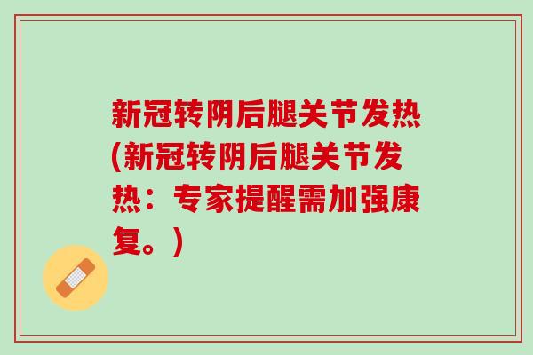 新冠转阴后腿关节发热(新冠转阴后腿关节发热：专家提醒需加强康复。)