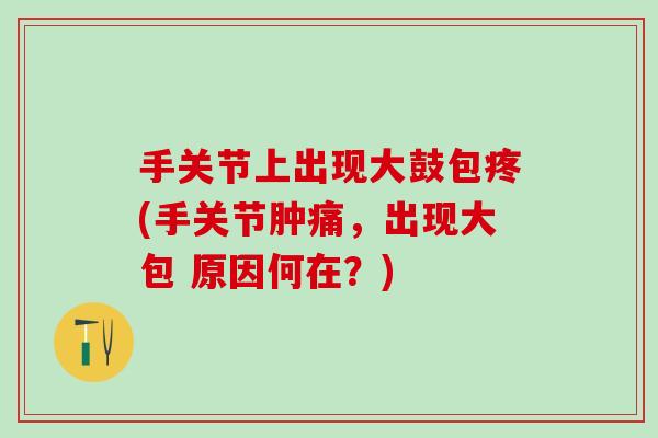 手关节上出现大鼓包疼(手关节肿痛，出现大包 原因何在？)