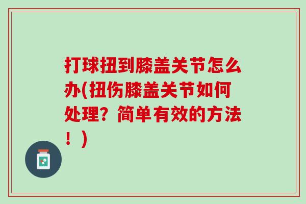 打球扭到膝盖关节怎么办(扭伤膝盖关节如何处理?简单有效的方法!) 打球扭到膝盖关节怎么办(扭伤膝盖关节如何处理?简单有效的方法!)