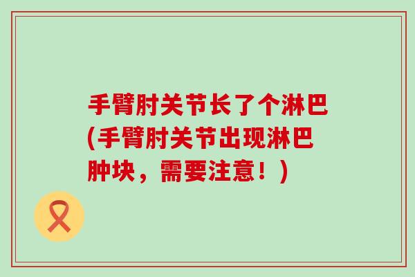 手臂肘关节长了个淋巴(手臂肘关节出现淋巴肿块，需要注意！)