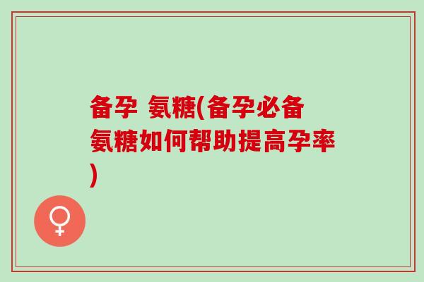 备孕 氨糖(备孕必备氨糖如何帮助提高孕率)