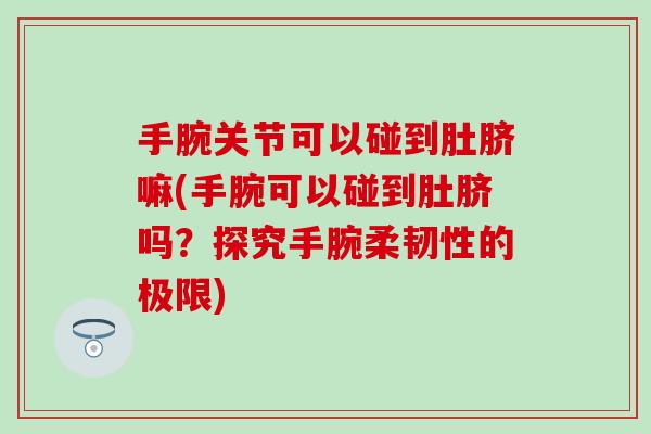 手腕关节可以碰到肚脐嘛(手腕可以碰到肚脐吗？探究手腕柔韧性的极限)
