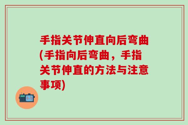 手指关节伸直向后弯曲(手指向后弯曲，手指关节伸直的方法与注意事项)