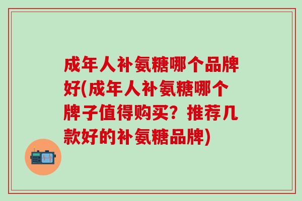 成年人补氨糖哪个品牌好(成年人补氨糖哪个牌子值得购买？推荐几款好的补氨糖品牌)