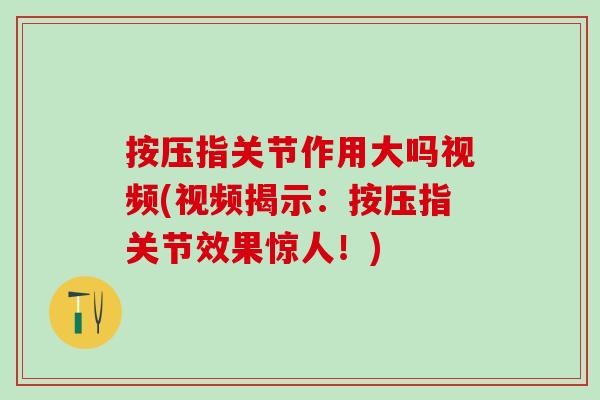 按压指关节作用大吗视频(视频揭示：按压指关节效果惊人！)