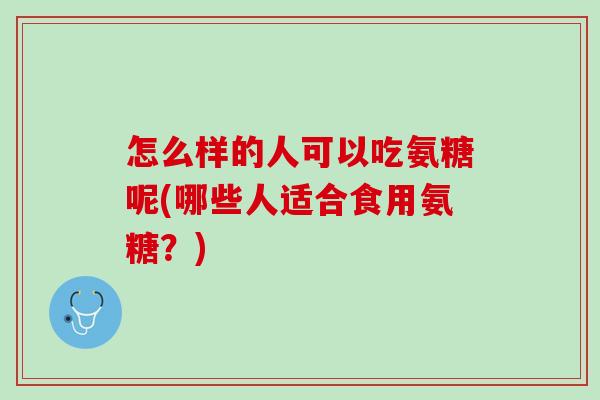 怎么样的人可以吃氨糖呢(哪些人适合食用氨糖？)