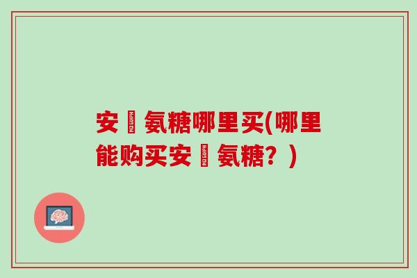 安邨氨糖哪里买(哪里能购买安邨氨糖？)