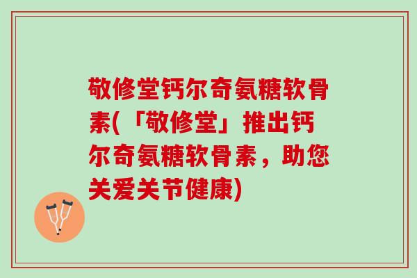 敬修堂钙尔奇氨糖软骨素(「敬修堂」推出钙尔奇氨糖软骨素，助您关爱关节健康)