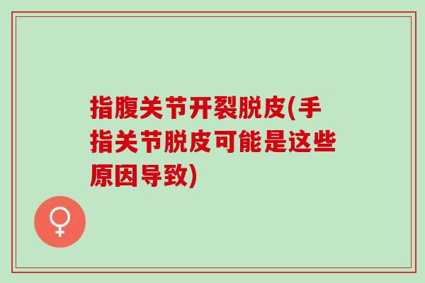 指腹关节开裂脱皮(手指关节脱皮可能是这些原因导致)