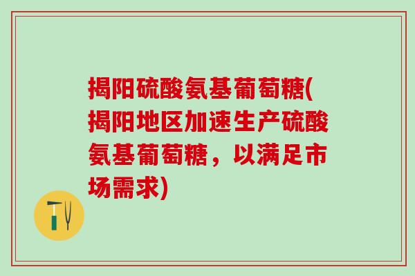 揭阳硫酸氨基葡萄糖(揭阳地区加速生产硫酸氨基葡萄糖，以满足市场需求)