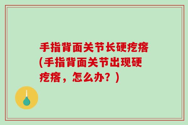 手指背面关节长硬疙瘩(手指背面关节出现硬疙瘩,怎么办?) 手指背面关节长硬疙瘩(手指背面关节出现硬疙瘩,怎么办?)