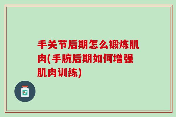 手关节后期怎么锻炼肌肉(手腕后期如何增强肌肉训练)