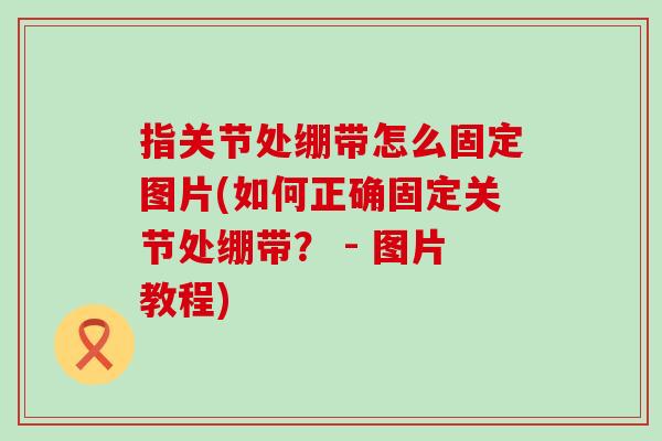 指关节处绷带怎么固定图片(如何正确固定关节处绷带？ - 图片教程)