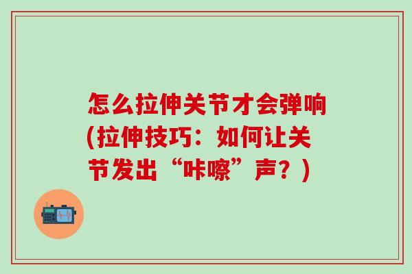 怎么拉伸关节才会弹响(拉伸技巧：如何让关节发出“咔嚓”声？)