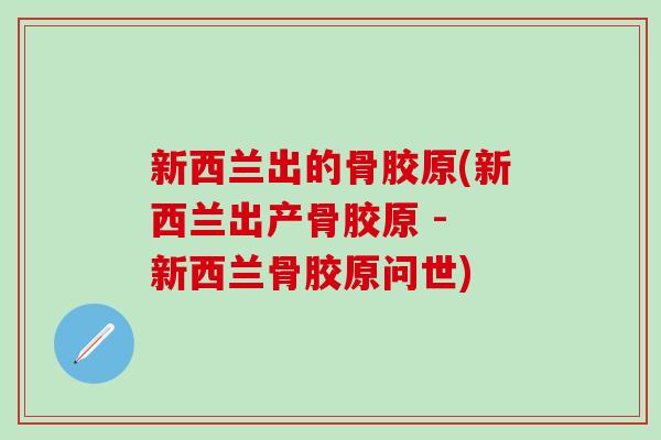 新西兰出的骨胶原(新西兰出产骨胶原 - 新西兰骨胶原问世) 新西兰出的骨胶原(新西兰出产骨胶原 - 新西兰骨胶原问世)