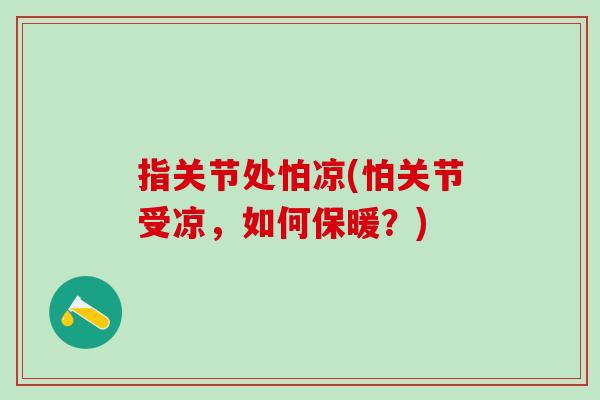 指关节处怕凉(怕关节受凉，如何保暖？)