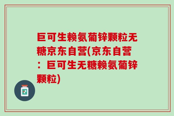 巨可生赖氨葡锌颗粒无糖京东自营(京东自营：巨可生无糖赖氨葡锌颗粒)