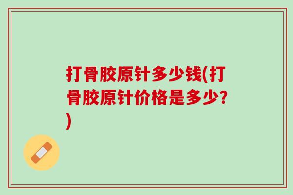 打骨胶原针多少钱(打骨胶原针价格是多少？)