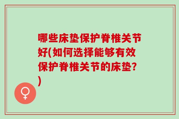 哪些床垫保护脊椎关节好(如何选择能够有效保护脊椎关节的床垫？)