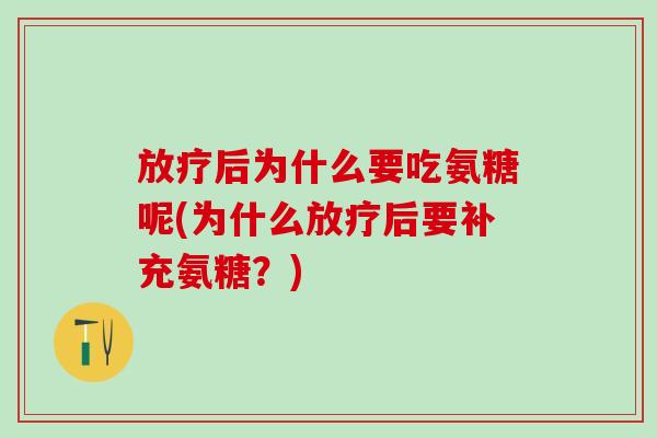 放疗后为什么要吃氨糖呢(为什么放疗后要补充氨糖？)