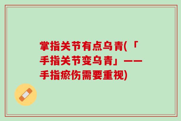 掌指关节有点乌青(「手指关节变乌青」——手指瘀伤需要重视)