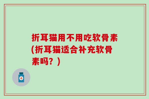 折耳猫用不用吃软骨素(折耳猫适合补充软骨素吗？)