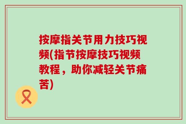 按摩指关节用力技巧视频(指节按摩技巧视频教程，助你减轻关节痛苦)