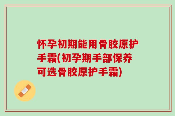 怀孕初期能用骨胶原护手霜(初孕期手部保养可选骨胶原护手霜)