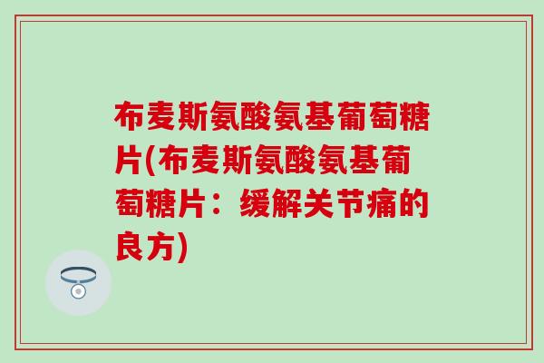 布麦斯氨酸氨基葡萄糖片(布麦斯氨酸氨基葡萄糖片：缓解关节痛的良方)