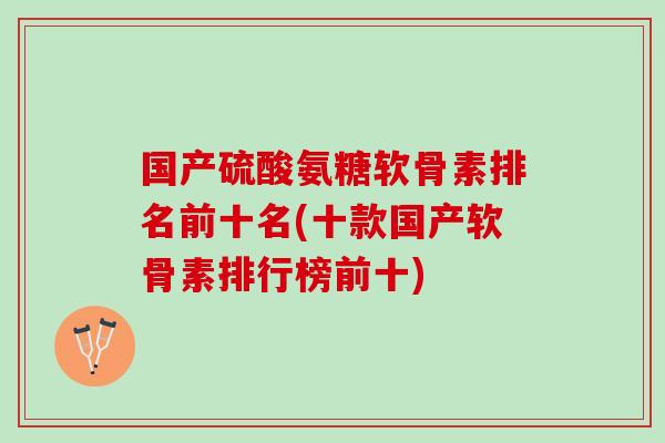 国产硫酸氨糖软骨素排名前十名(十款国产软骨素排行榜前十)