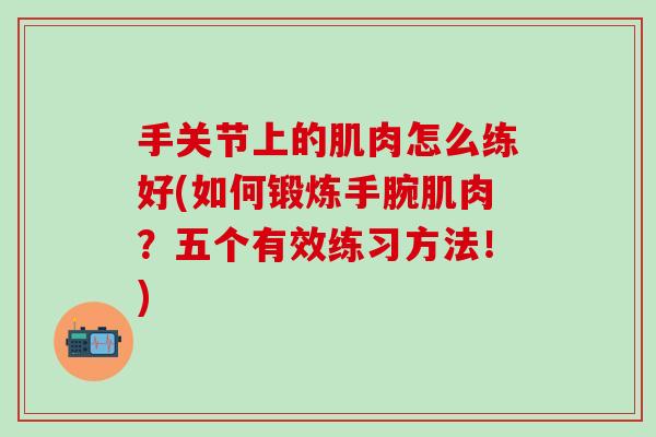 手关节上的肌肉怎么练好(如何锻炼手腕肌肉？五个有效练习方法！)