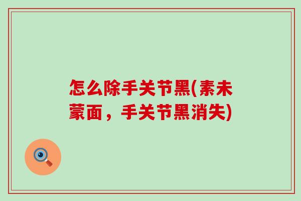 怎么除手关节黑(素未蒙面，手关节黑消失)