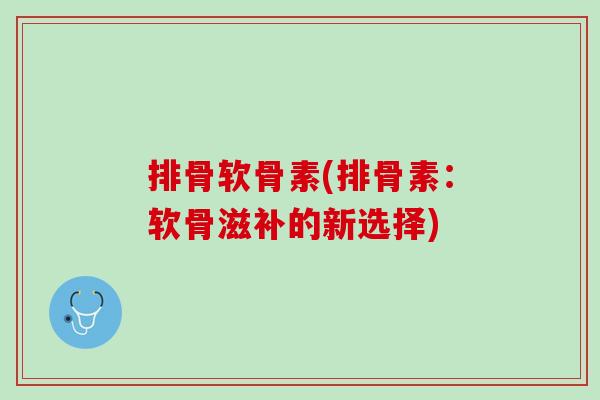 排骨软骨素(排骨素：软骨滋补的新选择)