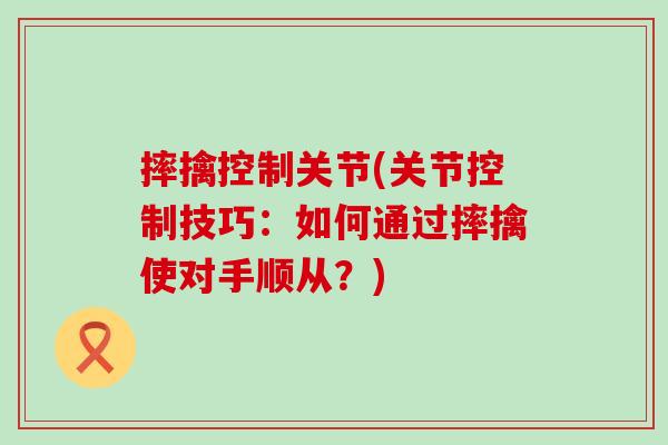摔擒控制关节(关节控制技巧：如何通过摔擒使对手顺从？)