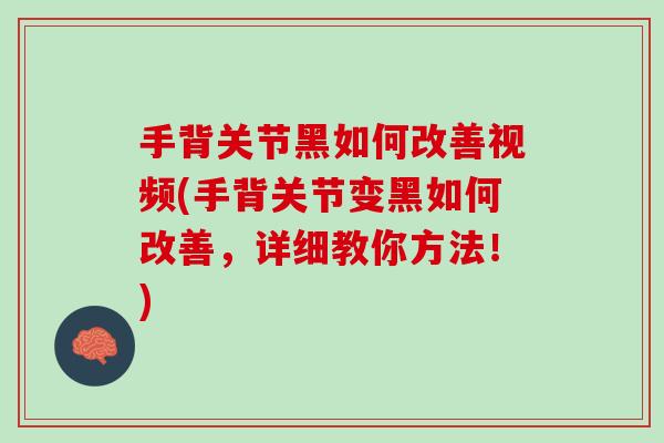 手背关节黑如何改善视频(手背关节变黑如何改善，详细教你方法！)