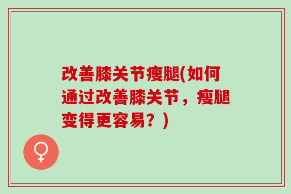 改善膝关节瘦腿(如何通过改善膝关节，瘦腿变得更容易？)
