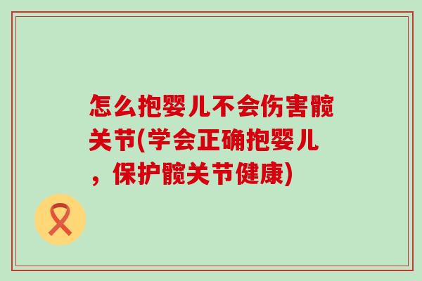 怎么抱婴儿不会伤害髋关节(学会正确抱婴儿，保护髋关节健康)