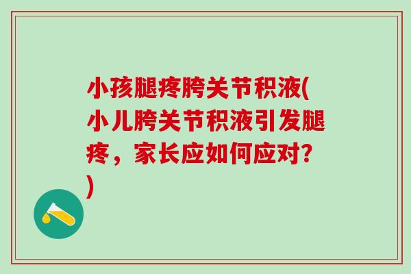 小孩腿疼胯关节积液(小儿胯关节积液引发腿疼，家长应如何应对？)