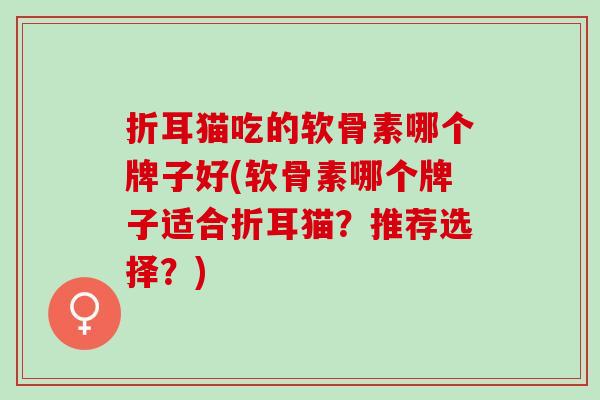 折耳猫吃的软骨素哪个牌子好(软骨素哪个牌子适合折耳猫？推荐选择？)