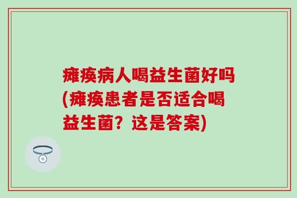 瘫痪病人喝益生菌好吗(瘫痪患者是否适合喝益生菌？这是答案)