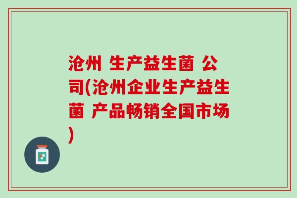 沧州 生产益生菌 公司(沧州企业生产益生菌 产品畅销全国市场)