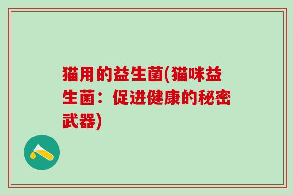 猫用的益生菌(猫咪益生菌：促进健康的秘密武器)