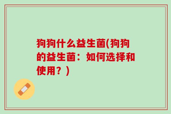狗狗什么益生菌(狗狗的益生菌：如何选择和使用？)
