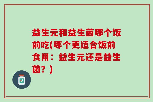 益生元和益生菌哪个饭前吃(哪个更适合饭前食用：益生元还是益生菌？)