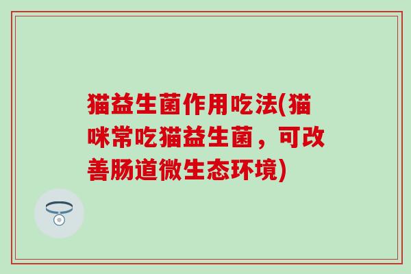 猫益生菌作用吃法(猫咪常吃猫益生菌，可改善肠道微生态环境)
