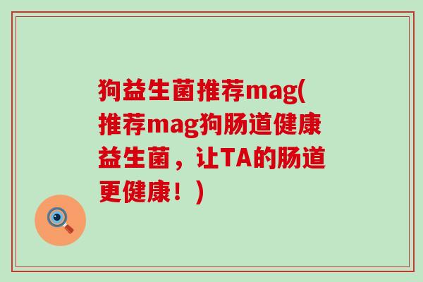狗益生菌推荐mag(推荐mag狗肠道健康益生菌，让TA的肠道更健康！)