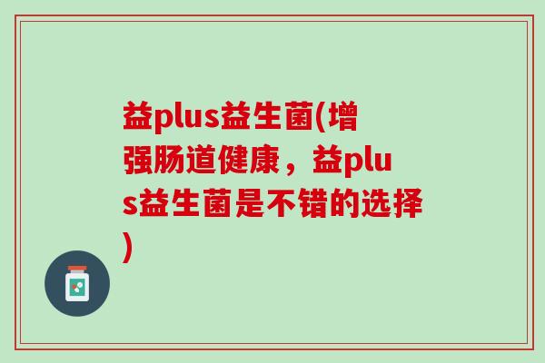 益plus益生菌(增强肠道健康，益plus益生菌是不错的选择)