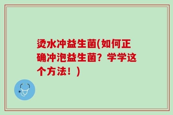 烫水冲益生菌(如何正确冲泡益生菌?学学这个方法!) 烫水冲益生菌(如何正确冲泡益生菌?学学这个方法!)